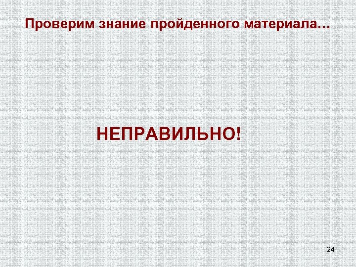 Проверим знание пройденного материала… НЕПРАВИЛЬНО! 24 