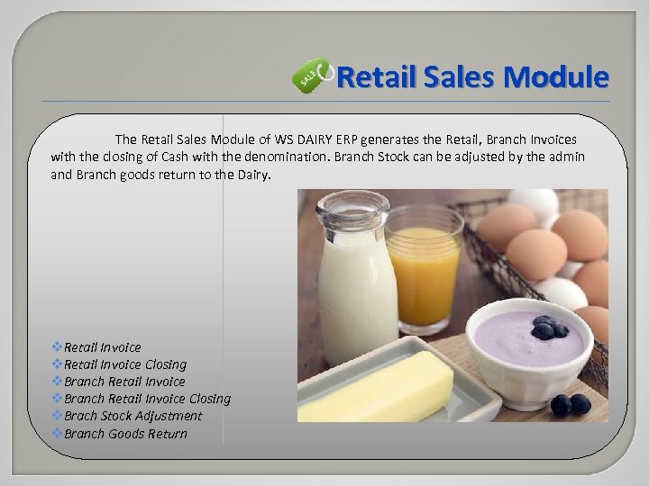 Retail Sales Module The Retail Sales Module of WS DAIRY ERP generates the Retail,