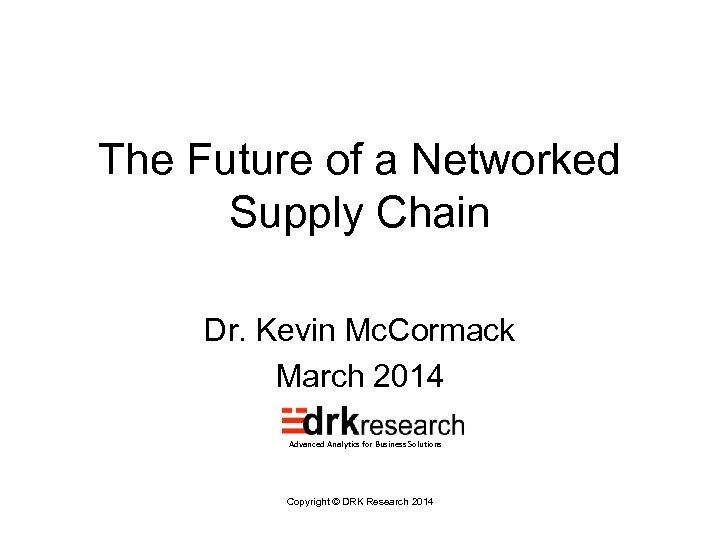 The Future of a Networked Supply Chain Dr. Kevin Mc. Cormack March 2014 Advanced