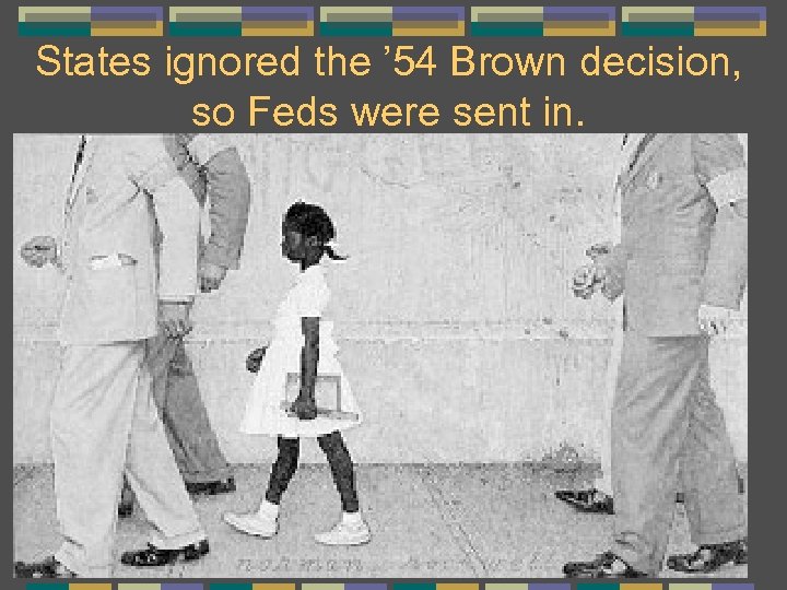 States ignored the ’ 54 Brown decision, so Feds were sent in. 