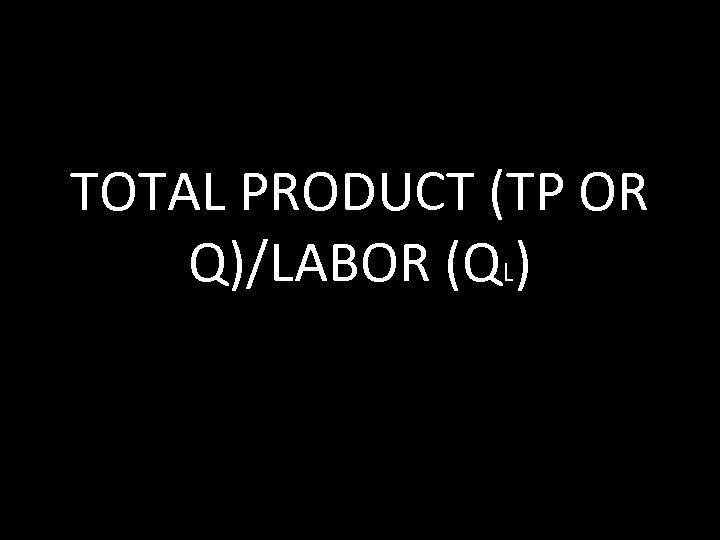 TOTAL PRODUCT (TP OR Q)/LABOR (QL) 