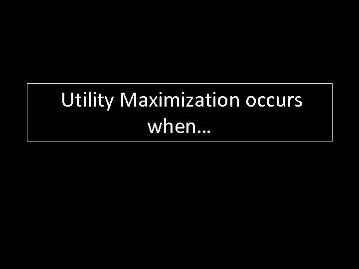 Utility Maximization occurs when… 