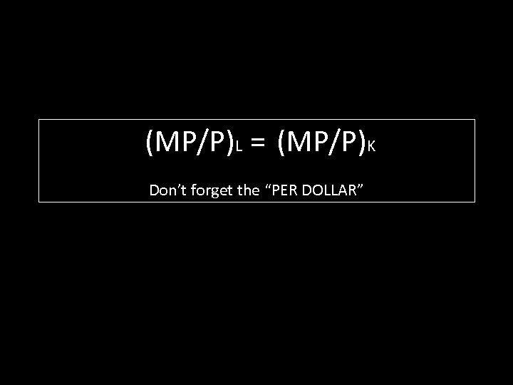 (MP/P)L = (MP/P)K Don’t forget the “PER DOLLAR” 