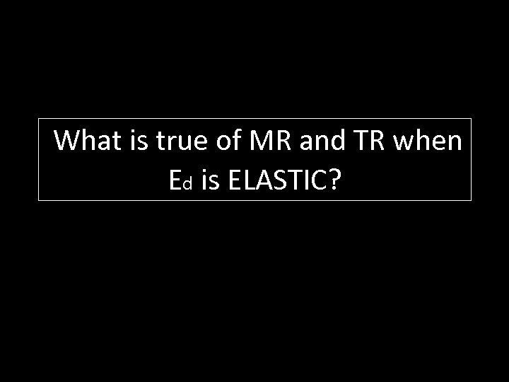What is true of MR and TR when Ed is ELASTIC? 