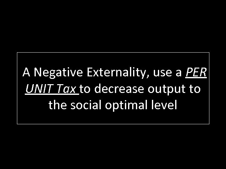 A Negative Externality, use a PER UNIT Tax to decrease output to the social