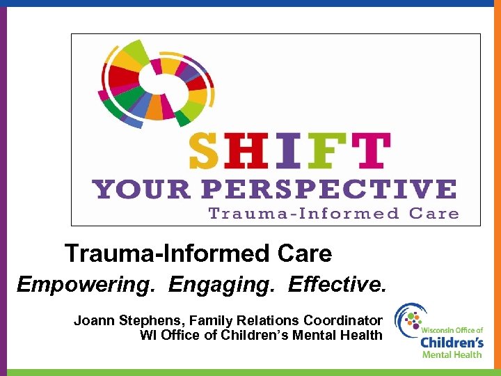 Trauma-Informed Care Empowering. Engaging. Effective. Joann Stephens, Family Relations Coordinator WI Office of Children’s