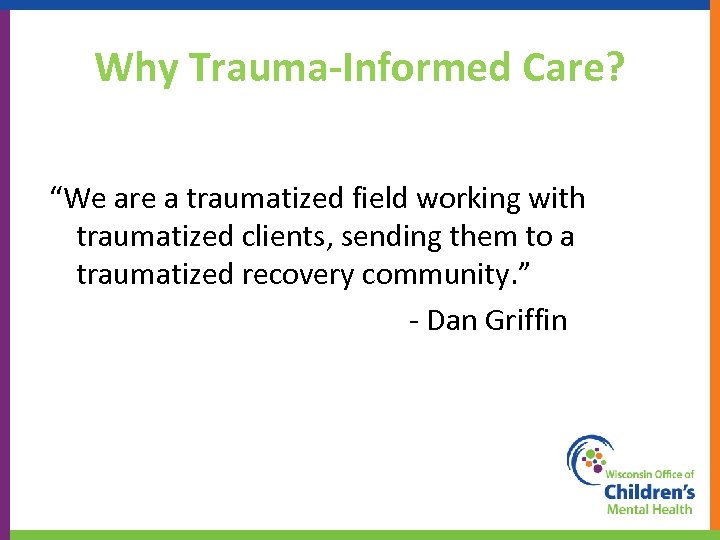 Why Trauma-Informed Care? “We are a traumatized field working with traumatized clients, sending them