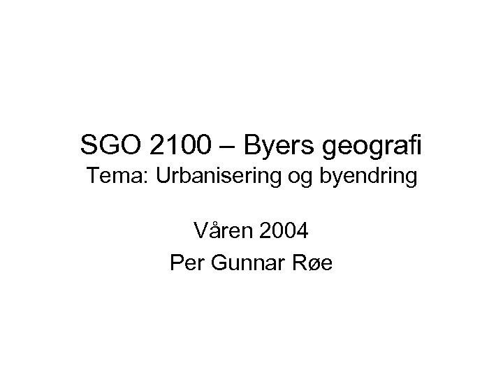 SGO 2100 – Byers geografi Tema: Urbanisering og byendring Våren 2004 Per Gunnar Røe