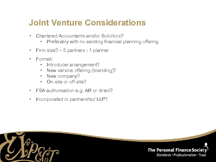 Joint Venture Considerations • Chartered Accountants and/or Solicitors? • Preferably with no existing financial