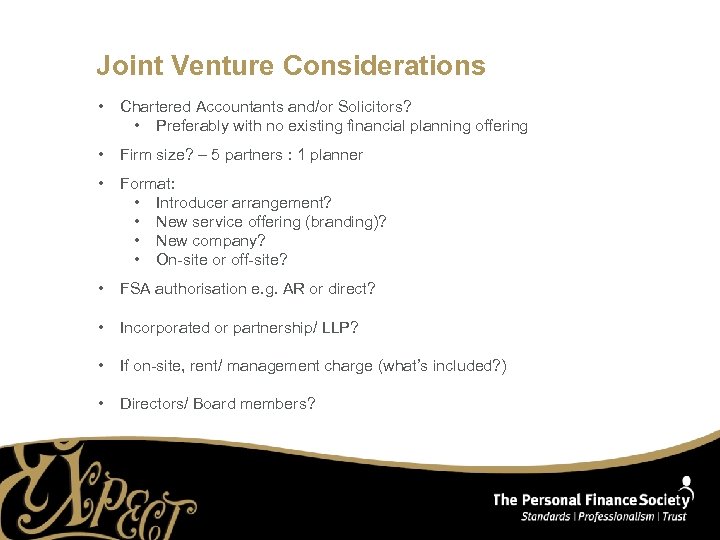 Joint Venture Considerations • Chartered Accountants and/or Solicitors? • Preferably with no existing financial