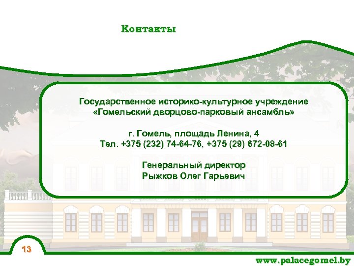 Контакты Государственное историко-культурное учреждение «Гомельский дворцово-парковый ансамбль» г. Гомель, площадь Ленина, 4 Тел. +375