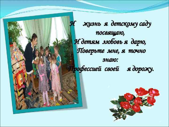 И жизнь я детскому саду посвящаю, И детям любовь я дарю, Поверьте мне, я
