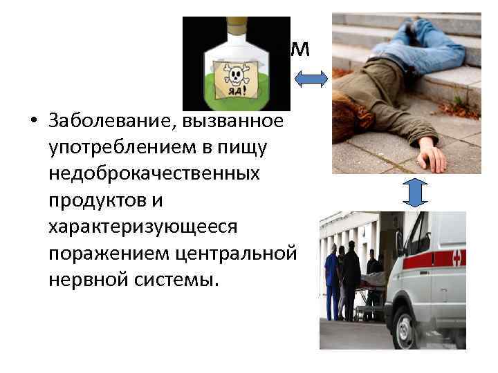 Ботулизм • Заболевание, вызванное употреблением в пищу недоброкачественных продуктов и характеризующееся поражением центральной нервной