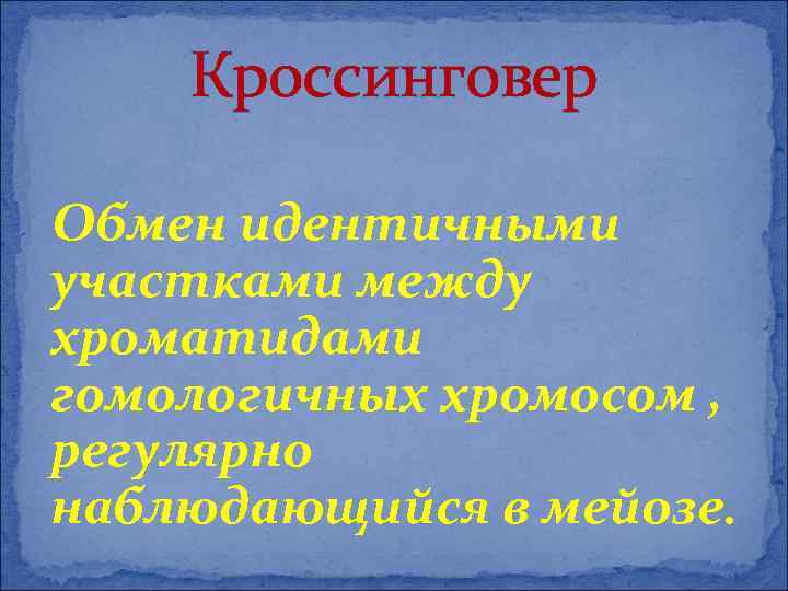 Кроссинговер Обмен идентичными участками между хроматидами гомологичных хромосом , регулярно наблюдающийся в мейозе. 