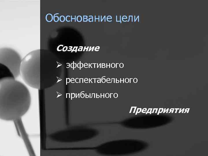 Обоснование цели Создание Ø эффективного Ø респектабельного Ø прибыльного Предприятия 