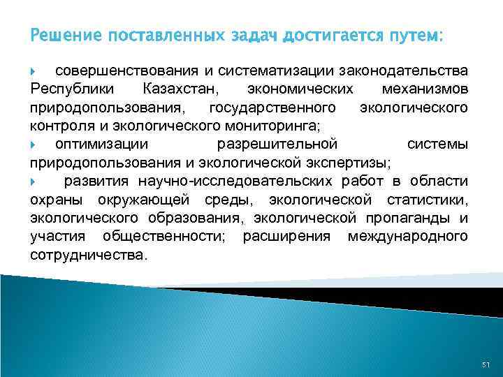 Решение поставленных задач достигается путем: совершенствования и систематизации законодательства Республики Казахстан, экономических механизмов природопользования,