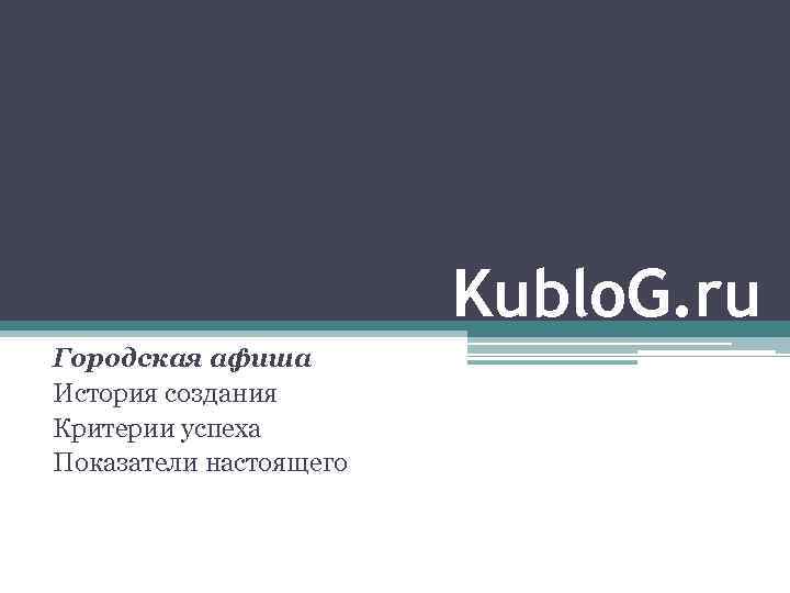 Kublo. G. ru Городская афиша История создания Критерии успеха Показатели настоящего 