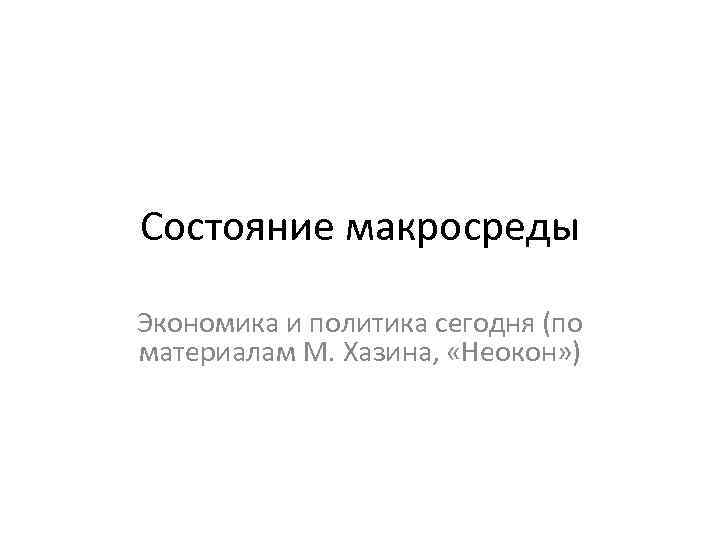 Состояние макросреды Экономика и политика сегодня (по материалам М. Хазина, «Неокон» ) 