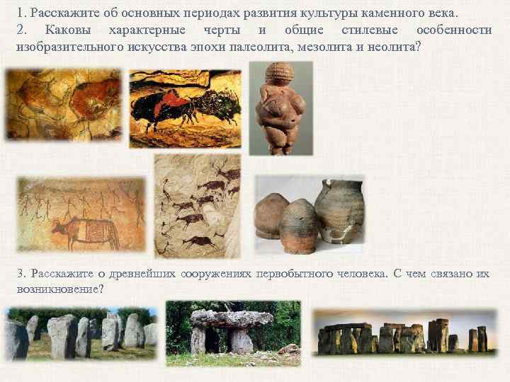 1. Расскажите об основных периодах развития культуры каменного века. 2. Каковы характерные черты и