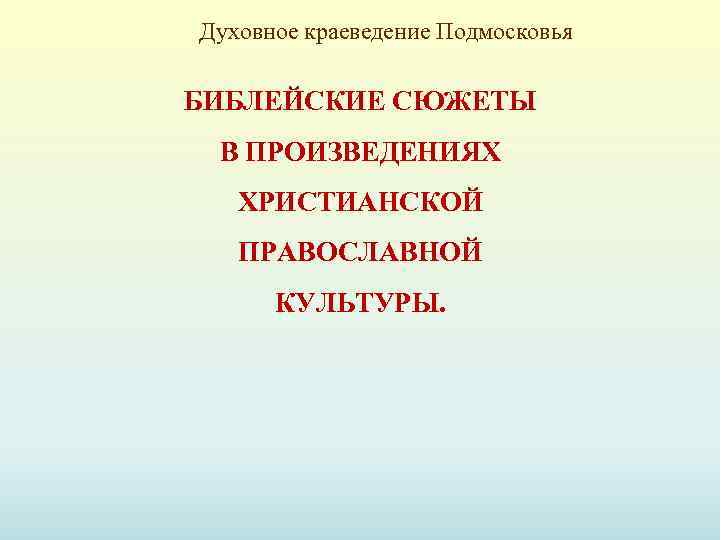 Духовное краеведение Подмосковья БИБЛЕЙСКИЕ СЮЖЕТЫ В ПРОИЗВЕДЕНИЯХ ХРИСТИАНСКОЙ ПРАВОСЛАВНОЙ КУЛЬТУРЫ. 