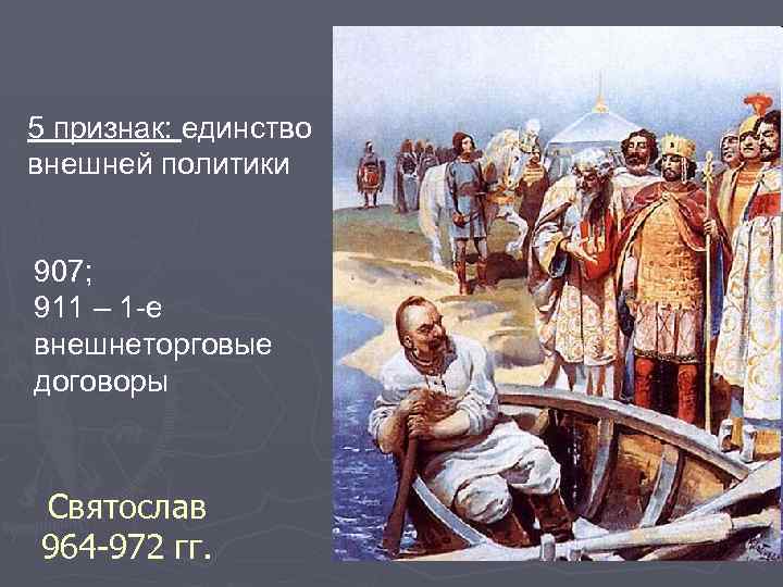 5 признак: единство внешней политики 907; 911 – 1 -е внешнеторговые договоры Святослав 964