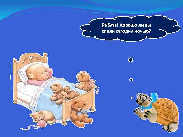 Ребята! Хорошо ли вы спали сегодня ночью? 