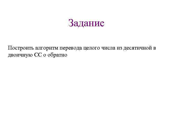 Задание Построить алгоритм перевода целого числа из десятичной в двоичную СС о обратно 