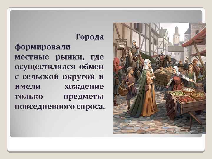  Города формировали местные рынки, где осуществлялся обмен с сельской округой и имели хождение