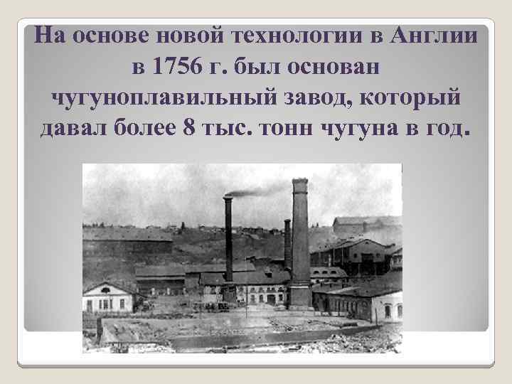 На основе новой технологии в Англии в 1756 г. был основан чугуноплавильный завод, который
