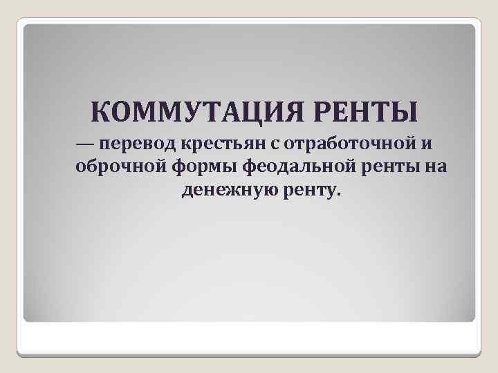 КОММУТАЦИЯ РЕНТЫ — перевод крестьян с отработочной и оброчной формы феодальной ренты на денежную