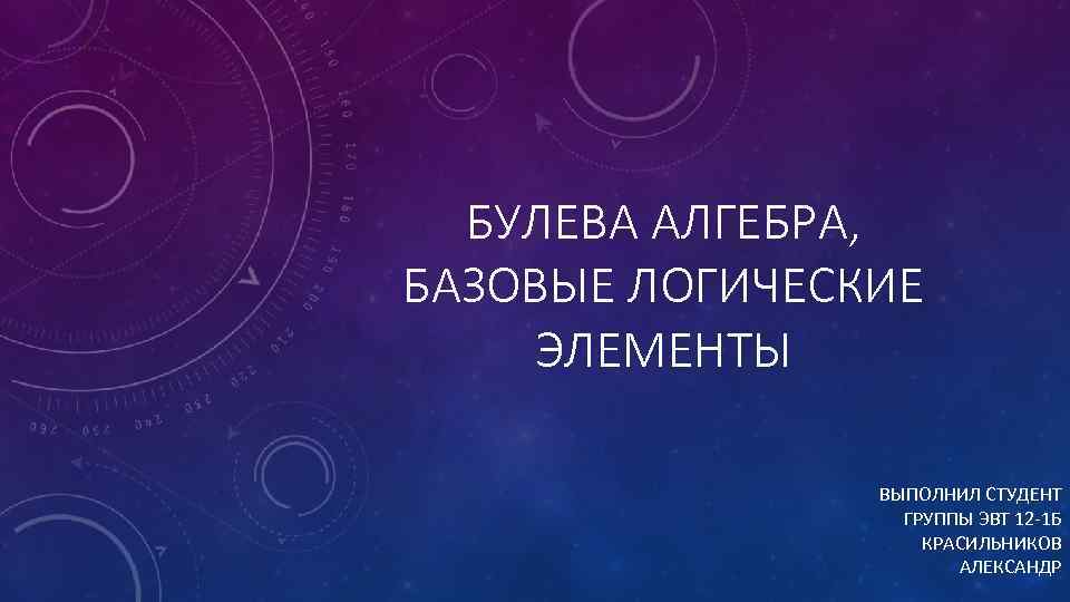 БУЛЕВА АЛГЕБРА, БАЗОВЫЕ ЛОГИЧЕСКИЕ ЭЛЕМЕНТЫ ВЫПОЛНИЛ СТУДЕНТ ГРУППЫ ЭВТ 12 -1 Б КРАСИЛЬНИКОВ АЛЕКСАНДР