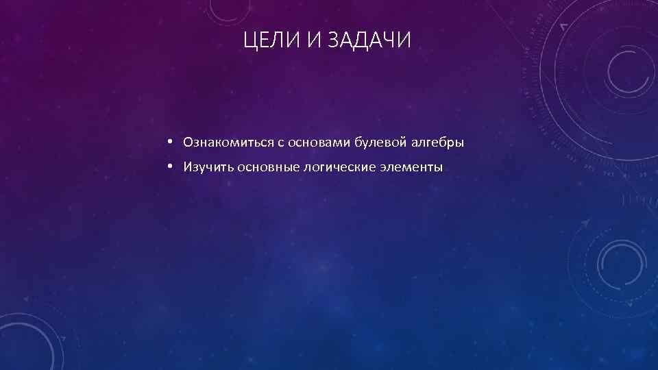 ЦЕЛИ И ЗАДАЧИ • Ознакомиться с основами булевой алгебры • Изучить основные логические элементы