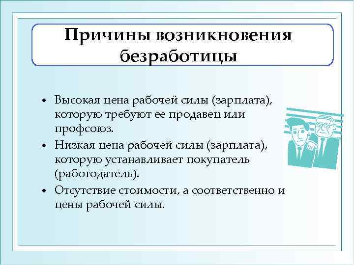 Причины возникновения безработицы Высокая цена рабочей силы (зарплата), которую требуют ее продавец или профсоюз.