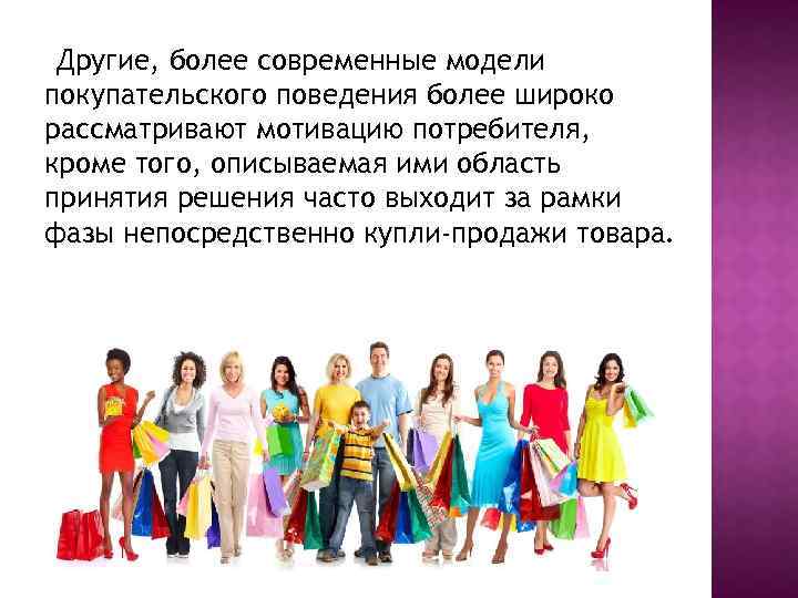 Другие, более современные модели покупательского поведения более широко рассматривают мотивацию потребителя, кроме того, описываемая