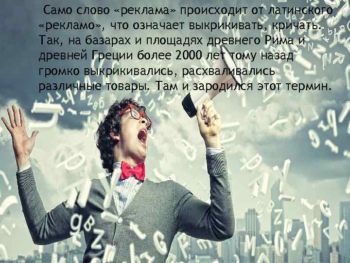 Само слово «реклама» происходит от латинского «рекламо» , что означает выкрикивать, кричать. Так, на