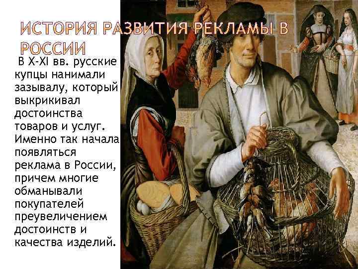 В X-XI вв. русские купцы нанимали зазывалу, который выкрикивал достоинства товаров и услуг. Именно