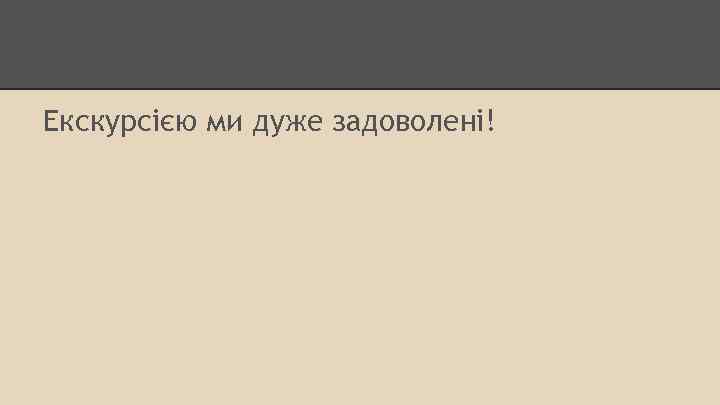Екскурсією ми дуже задоволені! 