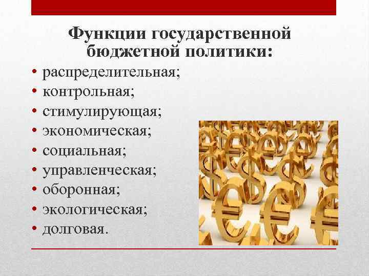 Функции государственной бюджетной политики: • • • распределительная; контрольная; стимулирующая; экономическая; социальная; управленческая; оборонная;