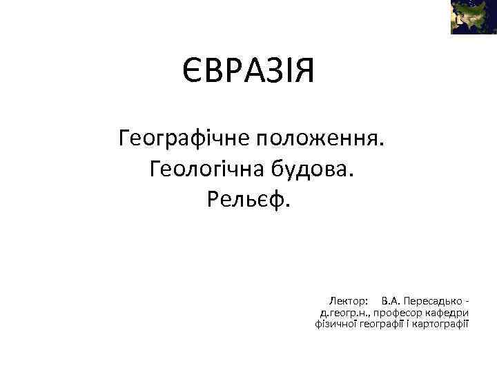 ЄВРАЗІЯ Географічне положення. Геологічна будова. Рельєф. Лектор: В. А. Пересадько д. геогр. н. ,