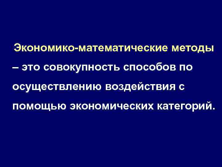 Экономико-математические методы – это совокупность способов по осуществлению воздействия с помощью экономических категорий. 