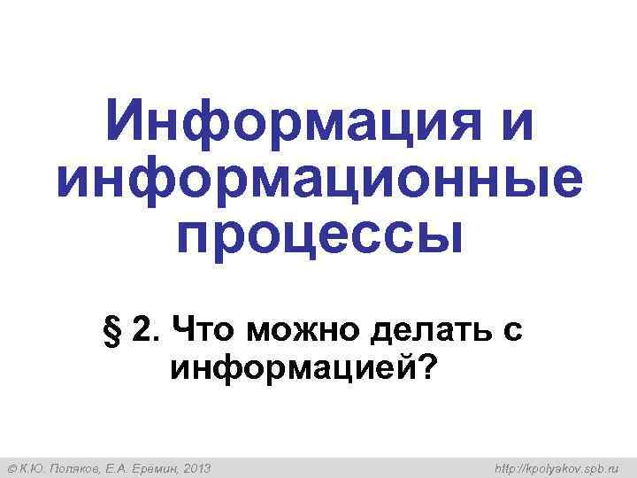 Информация и информационные процессы § 2. Что можно делать с информацией? К. Ю. Поляков,
