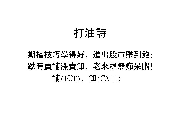 打油詩 期權技巧學得好﹐進出股市賺到飽; 跌時賣舖漲賣釦﹐老來絕無痴呆腦﹗ 舖(PUT), 釦(CALL) 