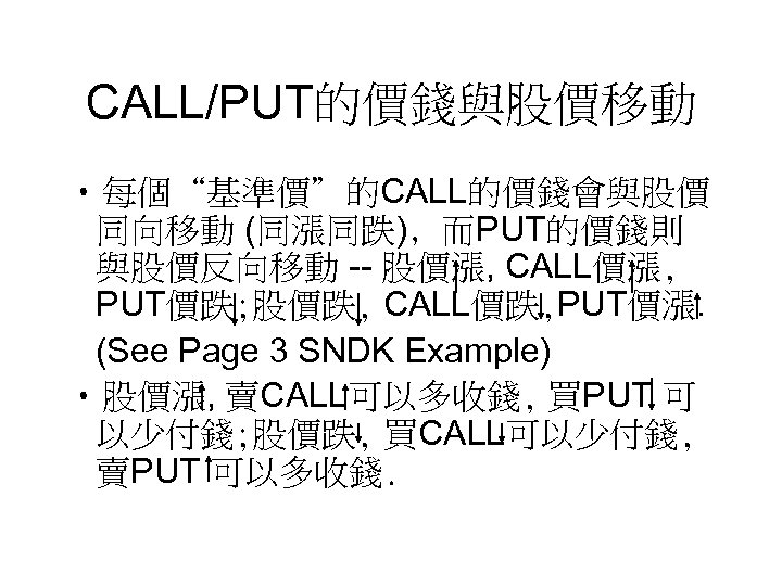 CALL/PUT的價錢與股價移動 • 每個“基準價”的CALL的價錢會與股價 同向移動 (同漲同跌)﹐而PUT的價錢則 與股價反向移動 -- 股價漲, CALL價漲, PUT價跌; 股價跌, CALL價跌, PUT價漲. (See