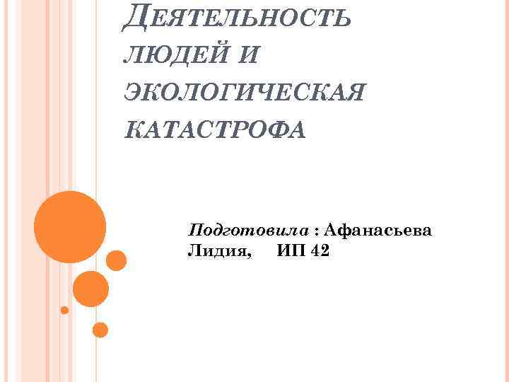 ДЕЯТЕЛЬНОСТЬ ЛЮДЕЙ И ЭКОЛОГИЧЕСКАЯ КАТАСТРОФА Подготовила : Афанасьева Лидия, ИП 42 