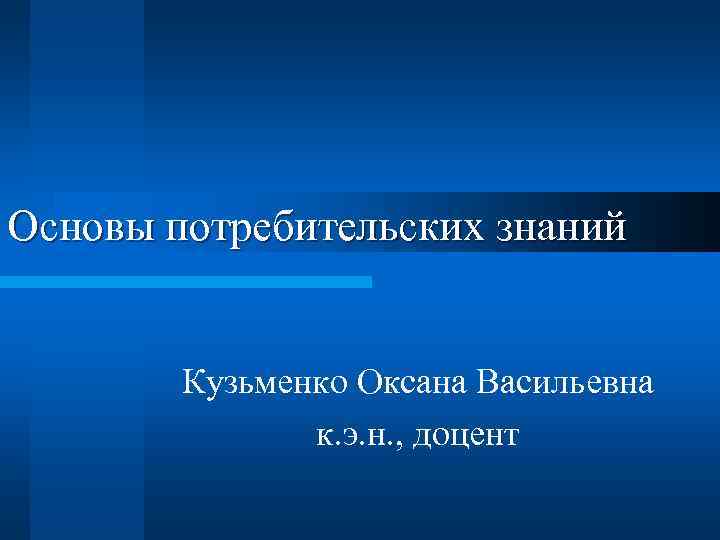 Основы потребительских знаний Кузьменко Оксана Васильевна к. э. н. , доцент 