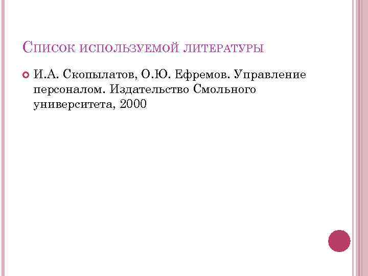 СПИСОК ИСПОЛЬЗУЕМОЙ ЛИТЕРАТУРЫ И. А. Скопылатов, О. Ю. Ефремов. Управление персоналом. Издательство Смольного университета,