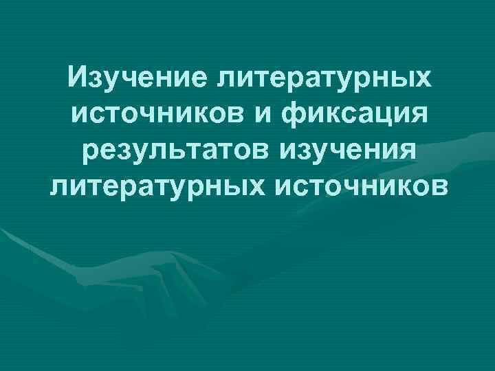 Изучение литературных источников и фиксация результатов изучения литературных источников 