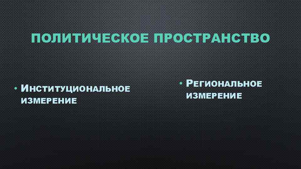 ПОЛИТИЧЕСКОЕ ПРОСТРАНСТВО • ИНСТИТУЦИОНАЛЬНОЕ ИЗМЕРЕНИЕ • РЕГИОНАЛЬНОЕ ИЗМЕРЕНИЕ 