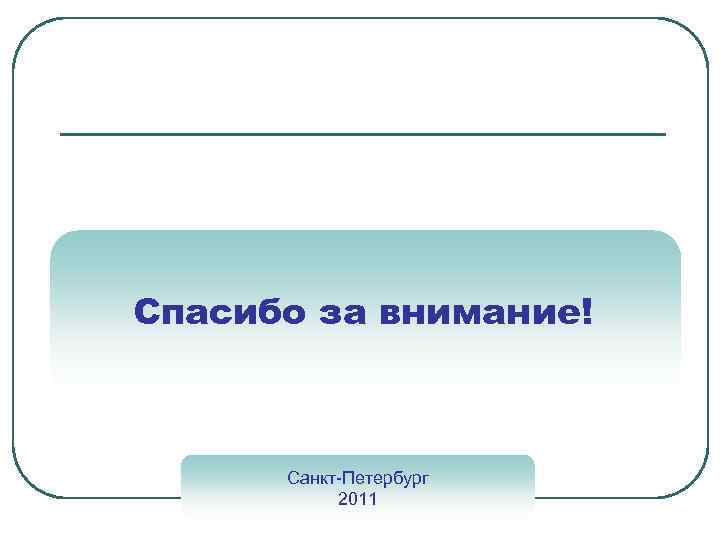 Спасибо за внимание! Санкт-Петербург 2011 