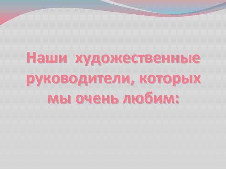 Наши художественные руководители, которых мы очень любим: 